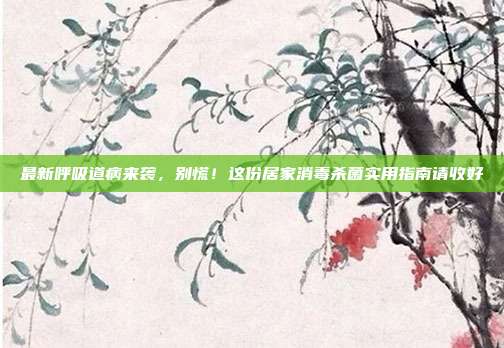最新呼吸道病来袭，别慌！这份居家消毒杀菌实用指南请收好