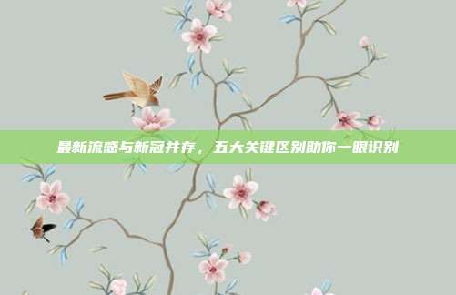 最新流感与新冠并存,五大关键区别助你一眼识别