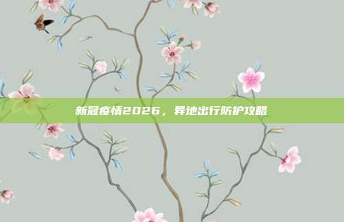 新冠疫情2026,异地出行防护攻略