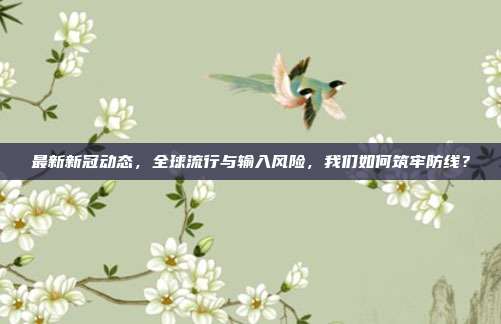 最新新冠动态,全球流行与输入风险,我们如何筑牢防线?