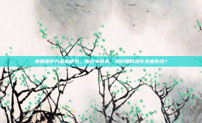 疫苗保护力最新研究,面对变异株,我们如何筑牢免疫防线?