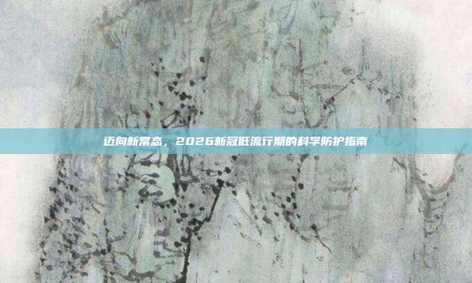 迈向新常态，2026新冠低流行期的科学防护指南