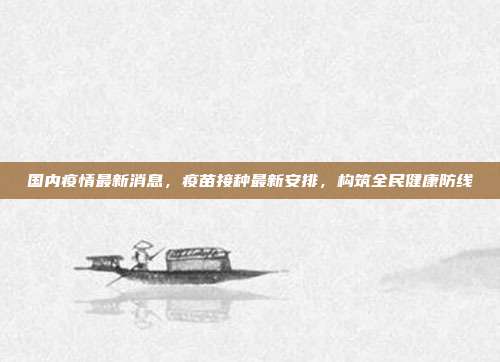 国内疫情最新消息,疫苗接种最新安排,构筑全民健康防线