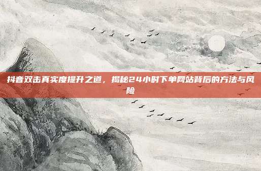 抖音双击真实度提升之道，揭秘24小时下单网站背后的方法与风险