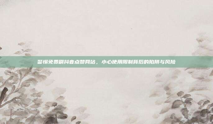 警惕免费刷抖音点赞网站，小心使用限制背后的陷阱与风险
