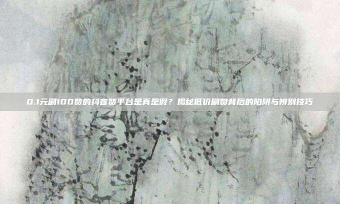 0.1元刷100赞的抖音赞平台是真是假？揭秘低价刷赞背后的陷阱与辨别技巧