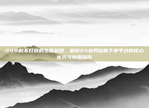 24小时不打烊的生意利器，解析24业务自助下单平台的核心优势与使用指南