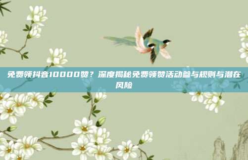 免费领抖音10000赞？深度揭秘免费领赞活动参与规则与潜在风险