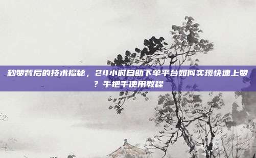 秒赞背后的技术揭秘，24小时自助下单平台如何实现快速上赞？手把手使用教程