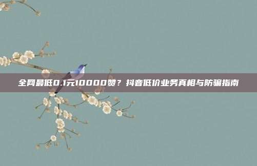 全网最低0.1元10000赞？抖音低价业务真相与防骗指南