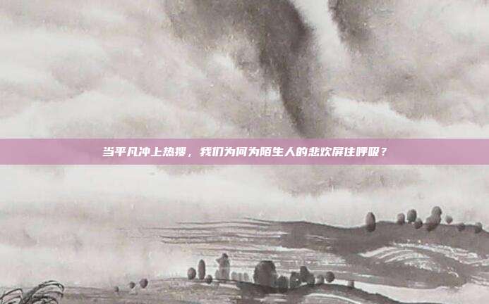 当平凡冲上热搜,我们为何为陌生人的悲欢屏住呼吸?