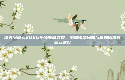 国务院部署2026年降费路线图,重点领域民生与企业成本将双双减轻