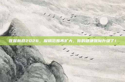 医保新政2026，报销范围再扩大，你的健康保障升级了！