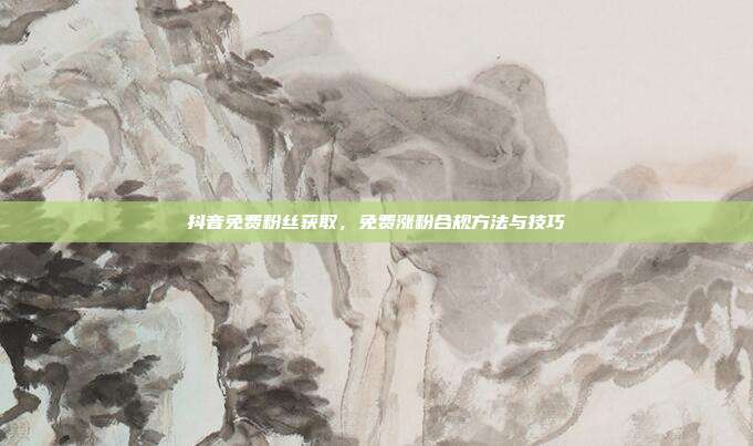 抖音免费粉丝获取,免费涨粉合规方法与技巧