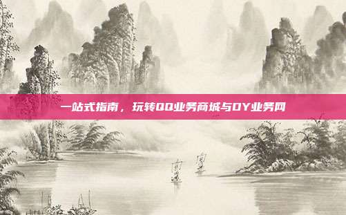 一站式指南,玩转QQ业务商城与DY业务网