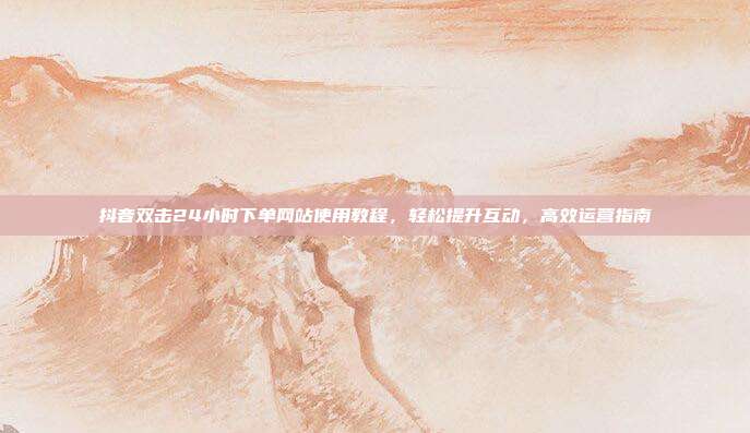 抖音双击24小时下单网站使用教程,轻松提升互动,高效运营指南