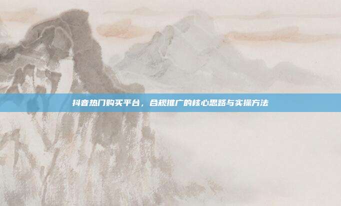抖音热门购买平台,合规推广的核心思路与实操方法