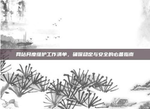 网站月度维护工作清单，确保稳定与安全的必备指南
