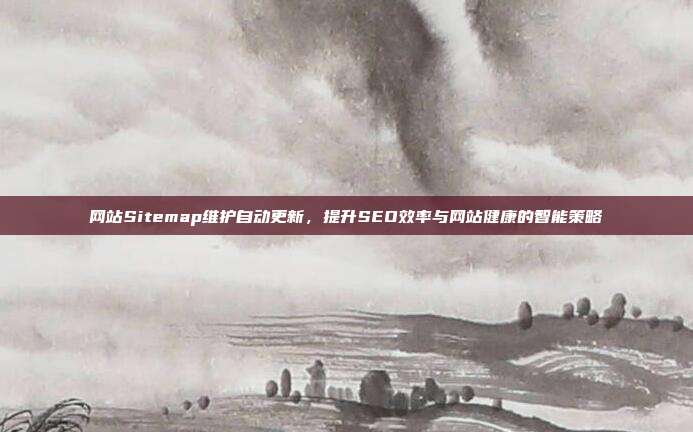 网站Sitemap维护自动更新，提升SEO效率与网站健康的智能策略