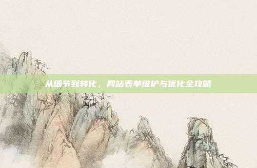 从细节到转化，网站表单维护与优化全攻略