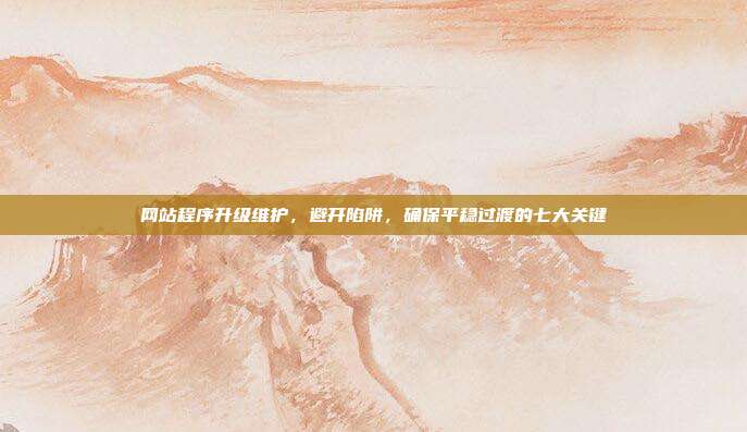 网站程序升级维护，避开陷阱，确保平稳过渡的七大关键