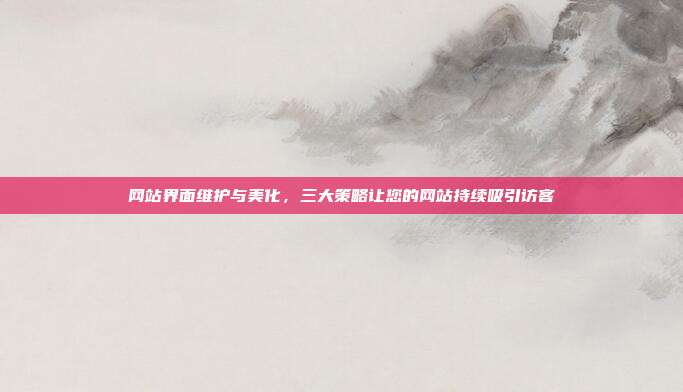 网站界面维护与美化，三大策略让您的网站持续吸引访客
