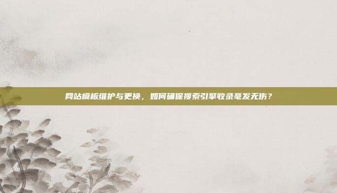 网站模板维护与更换，如何确保搜索引擎收录毫发无伤？