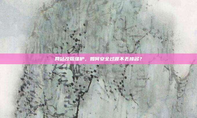 网站改版维护，如何安全过渡不丢排名？