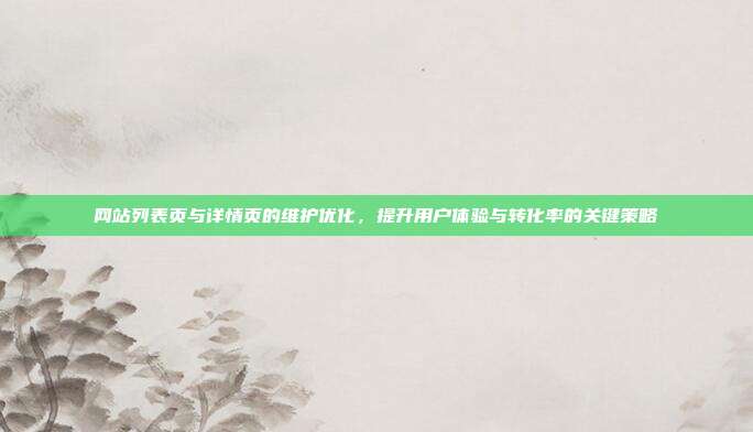 网站列表页与详情页的维护优化，提升用户体验与转化率的关键策略