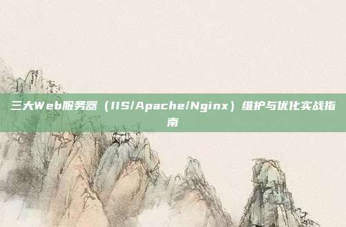 三大Web服务器（IIS/Apache/Nginx）维护与优化实战指南