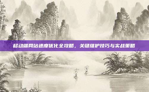 移动端网站速度优化全攻略，关键维护技巧与实战策略