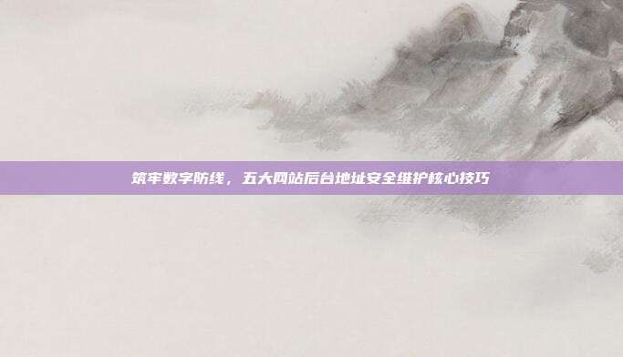 筑牢数字防线，五大网站后台地址安全维护核心技巧