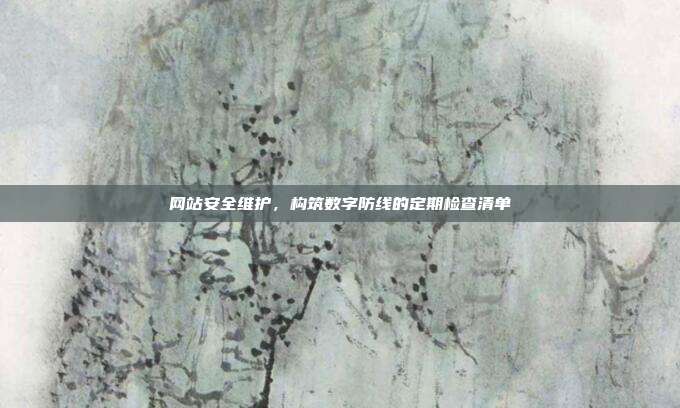 网站安全维护，构筑数字防线的定期检查清单