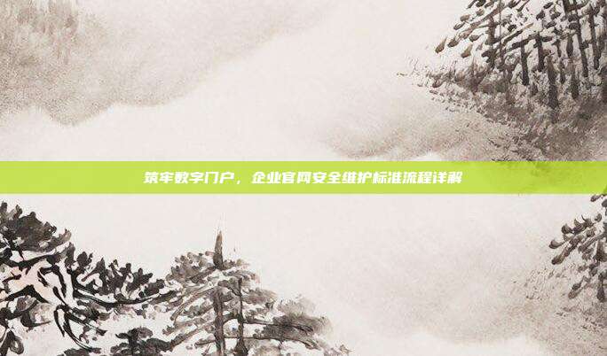 筑牢数字门户，企业官网安全维护标准流程详解