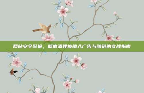 网站安全警报，彻底清理被植入广告与暗链的实战指南