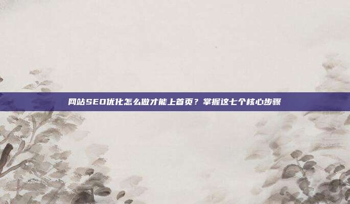 网站SEO优化怎么做才能上首页?掌握这七个核心步骤