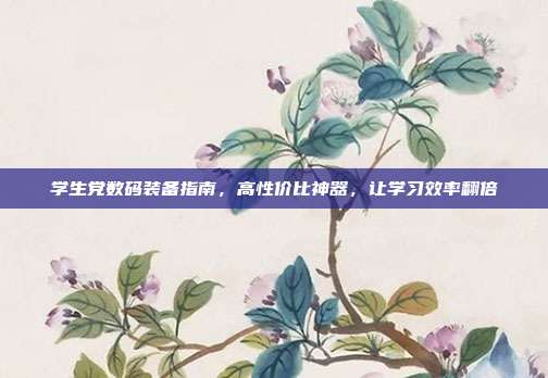 学生党数码装备指南,高性价比神器,让学习效率翻倍