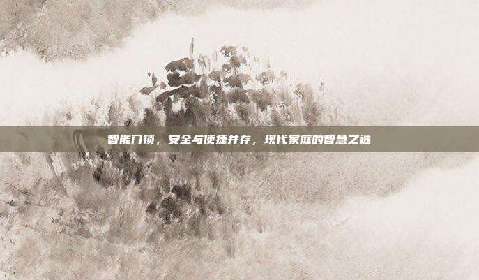 智能门锁,安全与便捷并存,现代家庭的智慧之选