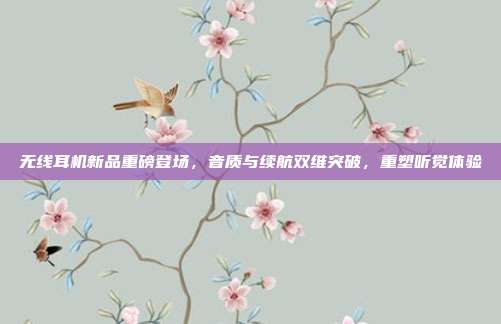 无线耳机新品重磅登场，音质与续航双维突破，重塑听觉体验