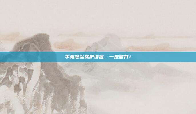 手机隐私保护设置,一定要开!