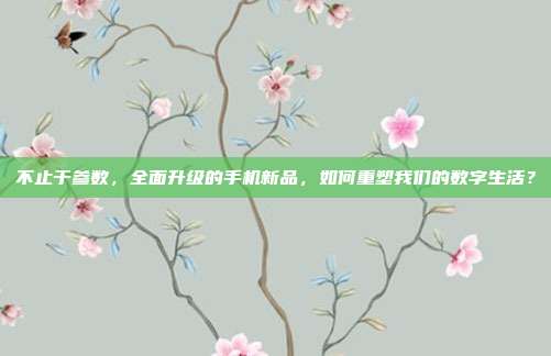 不止于参数,全面升级的手机新品,如何重塑我们的数字生活?