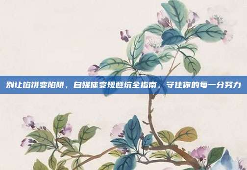 别让馅饼变陷阱,自媒体变现避坑全指南,守住你的每一分努力