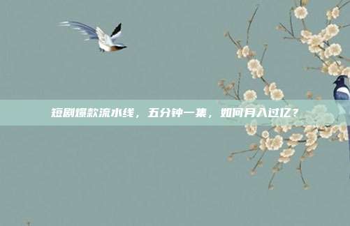 短剧爆款流水线,五分钟一集,如何月入过亿?