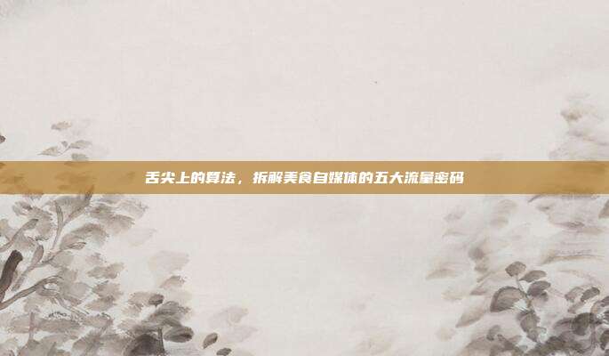 舌尖上的算法,拆解美食自媒体的五大流量密码