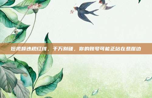 短视频违规红线,千万别碰,你的账号可能正站在悬崖边