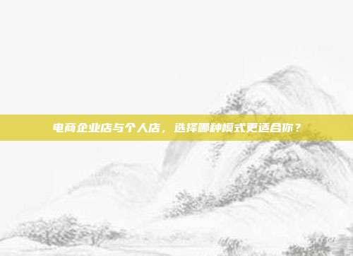 电商企业店与个人店,选择哪种模式更适合你?