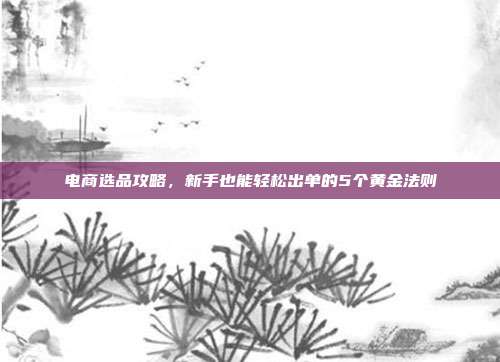电商选品攻略,新手也能轻松出单的5个黄金法则