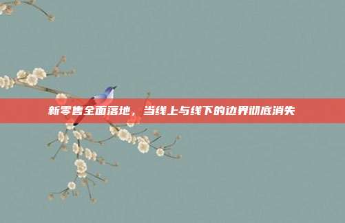 新零售全面落地，当线上与线下的边界彻底消失