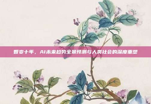 智变十年,AI未来趋势全景预测与人类社会的深度重塑