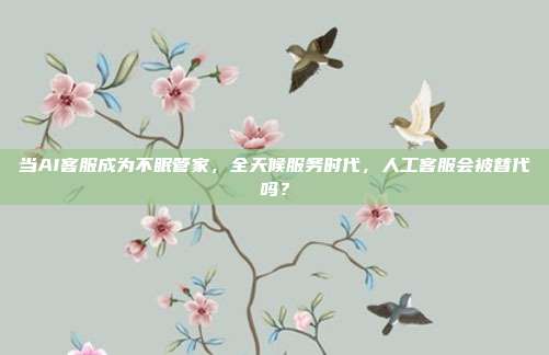 当AI客服成为不眠管家,全天候服务时代,人工客服会被替代吗?